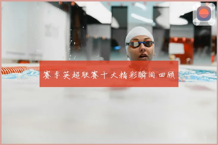 赛季英超联赛十大精彩瞬间回顾