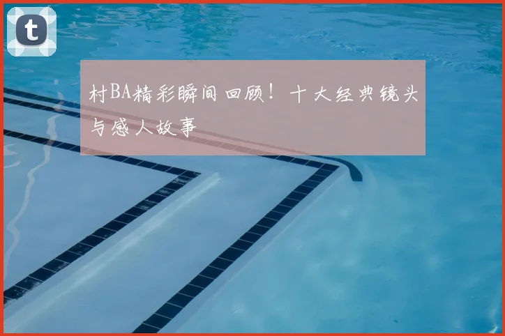 村BA精彩瞬间回顾！十大经典镜头与感人故事