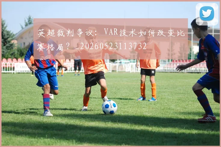 英超裁判争议：VAR技术如何改变比赛格局？_20260523113732