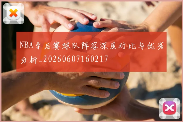 NBA季后赛球队阵容深度对比与优劣分析_20260607160217