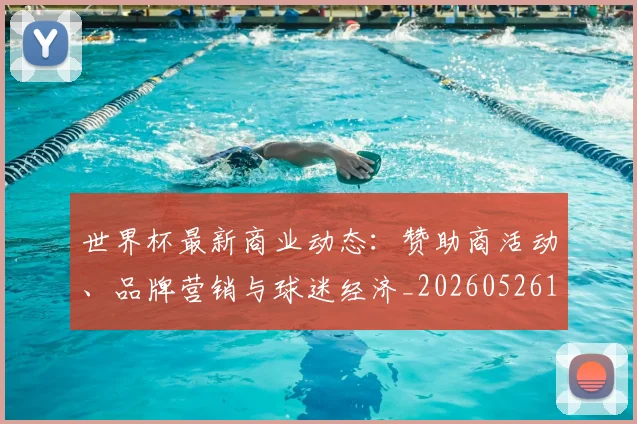 世界杯最新商业动态：赞助商活动、品牌营销与球迷经济_20260526125703