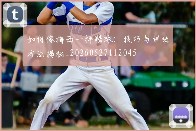 如何像梅西一样踢球：技巧与训练方法揭秘_20260527112045