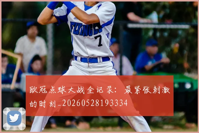 欧冠点球大战全记录：最紧张刺激的时刻_20260528193334