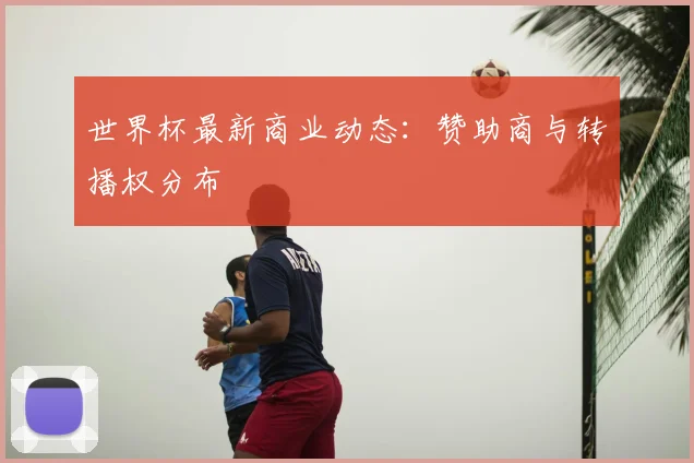 世界杯最新商业动态：赞助商与转播权分布