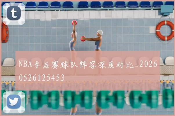 NBA季后赛球队阵容深度对比_20260526125453