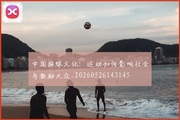 中国排球文化:运动如何影响社会与激励大众_20260526143145