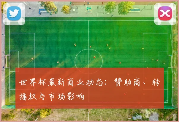 世界杯最新商业动态：赞助商、转播权与市场影响