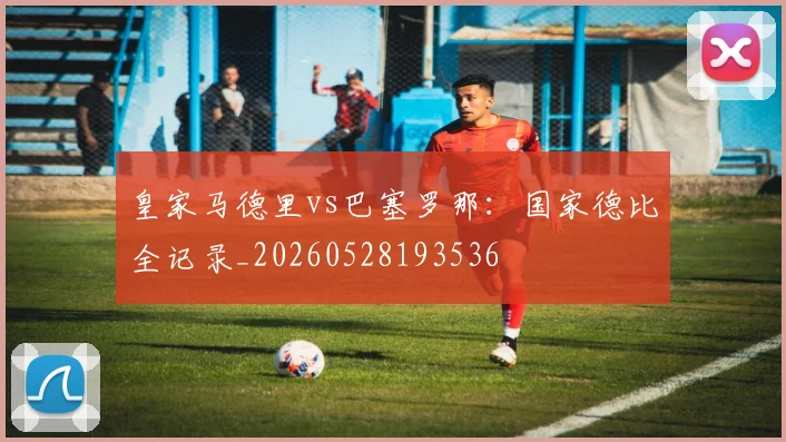 皇家马德里vs巴塞罗那:国家德比全记录_20260528193536