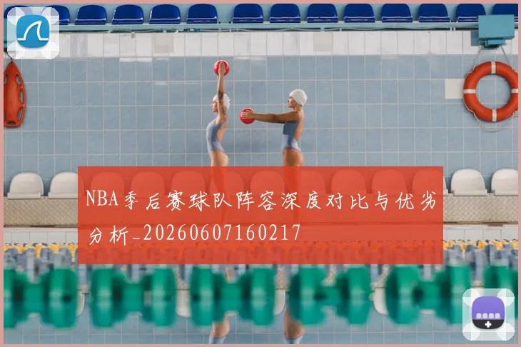 NBA季后赛球队阵容深度对比与优劣分析_20260607160217