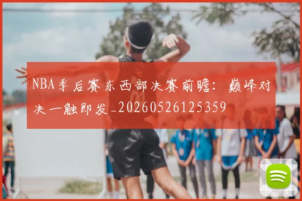 NBA季后赛东西部决赛前瞻:巅峰对决一触即发_20260526125359