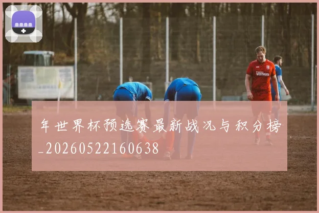年世界杯预选赛最新战况与积分榜_20260522160638