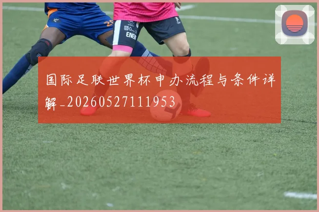 国际足联世界杯申办流程与条件详解_20260527111953