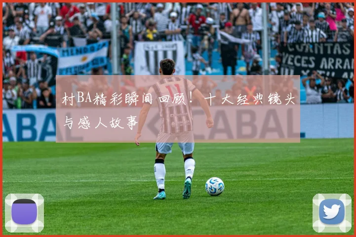 村BA精彩瞬间回顾！十大经典镜头与感人故事