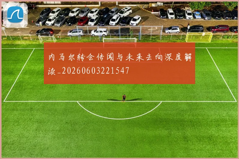 内马尔转会传闻与未来去向深度解读_20260603221547