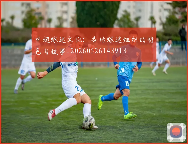 中超球迷文化:各地球迷组织的特色与故事_20260526143913