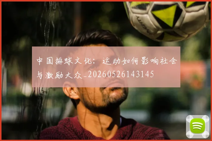 中国排球文化:运动如何影响社会与激励大众_20260526143145